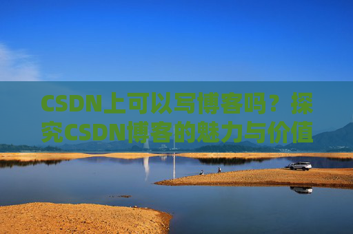 CSDN上可以写博客吗？探究CSDN博客的魅力与价值